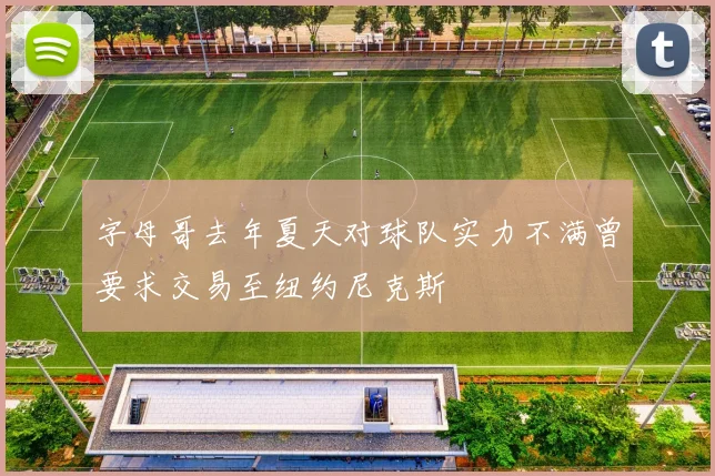 字母哥去年夏天对球队实力不满曾要求交易至纽约尼克斯