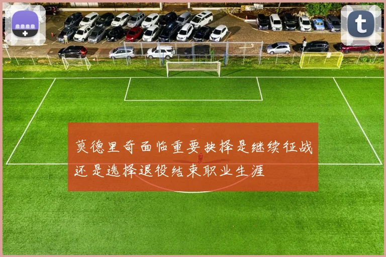 莫德里奇面临重要抉择是继续征战还是选择退役结束职业生涯