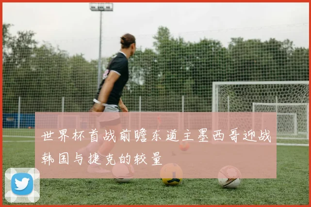 世界杯首战前瞻东道主墨西哥迎战韩国与捷克的较量