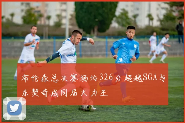 布伦森总决赛场均326分超越SGA与东契奇成同届火力王