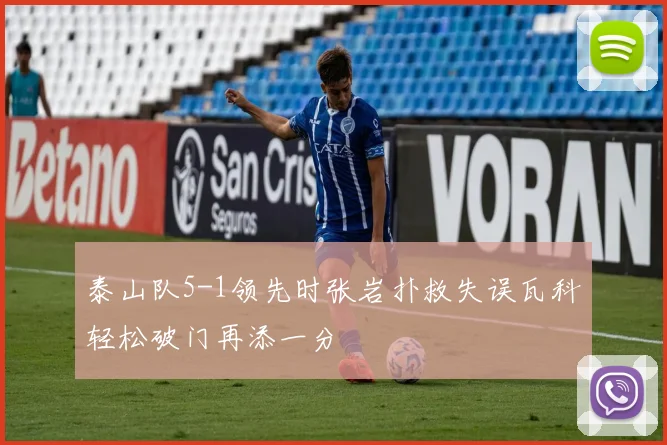 泰山队5-1领先时张岩扑救失误瓦科轻松破门再添一分