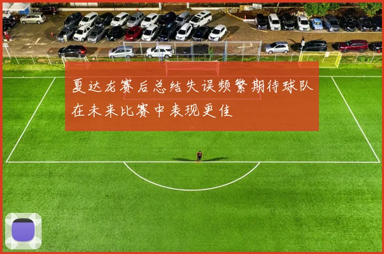 夏达龙赛后总结失误频繁期待球队在未来比赛中表现更佳