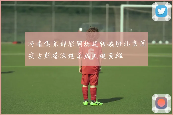 河南俱乐部彩陶坊逆转战胜北京国安古斯塔沃绝杀成关键英雄