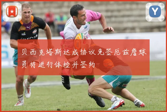 贝西克塔斯达成协议免签厄兹詹球员将进行体检并签约