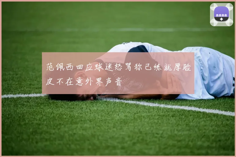范佩西回应球迷怒骂称已练就厚脸皮不在意外界声音