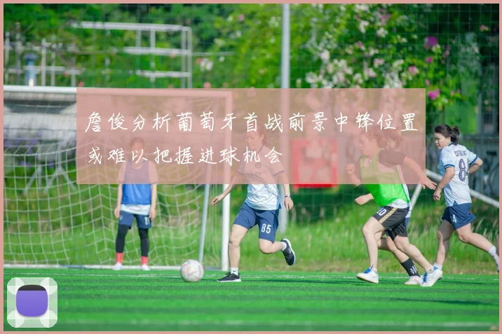 詹俊分析葡萄牙首战前景中锋位置或难以把握进球机会