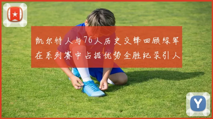 凯尔特人与76人历史交锋回顾绿军在系列赛中占据优势全胜纪录引人关注