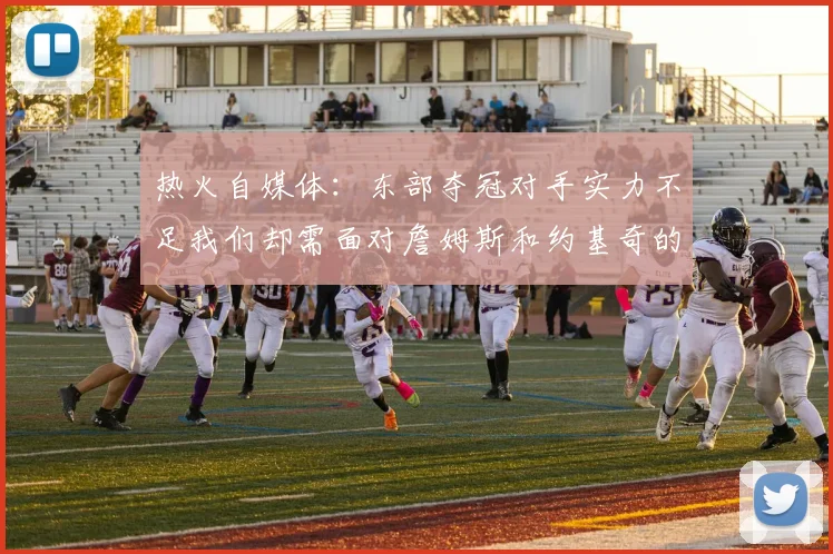 热火自媒体：东部夺冠对手实力不足我们却需面对詹姆斯和约基奇的挑战