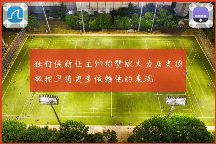 独行侠新任主帅称赞欧文为历史顶级控卫将更多依赖他的表现