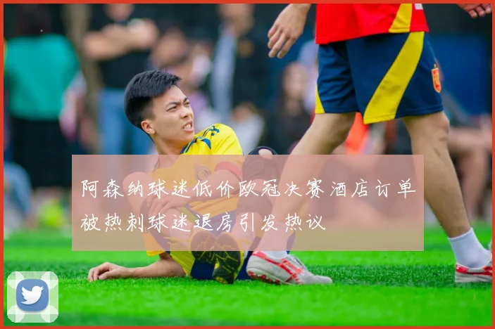 阿森纳球迷低价欧冠决赛酒店订单被热刺球迷退房引发热议