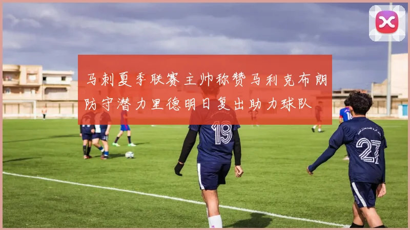 马刺夏季联赛主帅称赞马利克布朗防守潜力里德明日复出助力球队