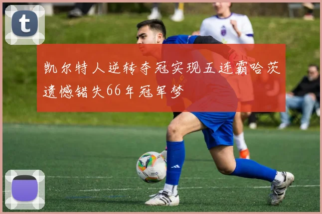 凯尔特人逆转夺冠实现五连霸哈茨遗憾错失66年冠军梦