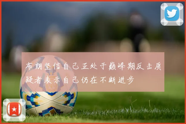 布朗坚信自己正处于巅峰期反击质疑者表示自己仍在不断进步