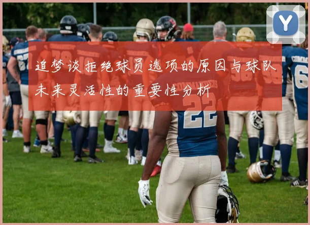 追梦谈拒绝球员选项的原因与球队未来灵活性的重要性分析