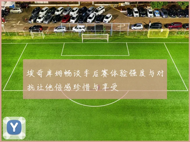 埃奇库姆畅谈季后赛体验强度与对抗让他倍感珍惜与享受