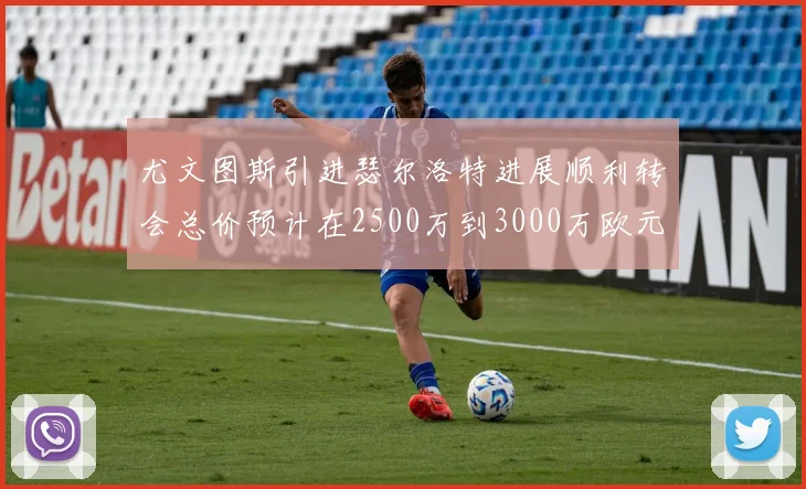 尤文图斯引进瑟尔洛特进展顺利转会总价预计在2500万到3000万欧元之间