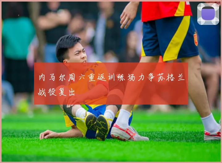 内马尔周六重返训练场力争苏格兰战役复出