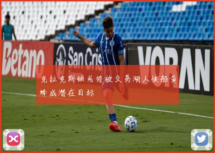 克拉克斯顿或将被交易湖人快船黄蜂成潜在目标